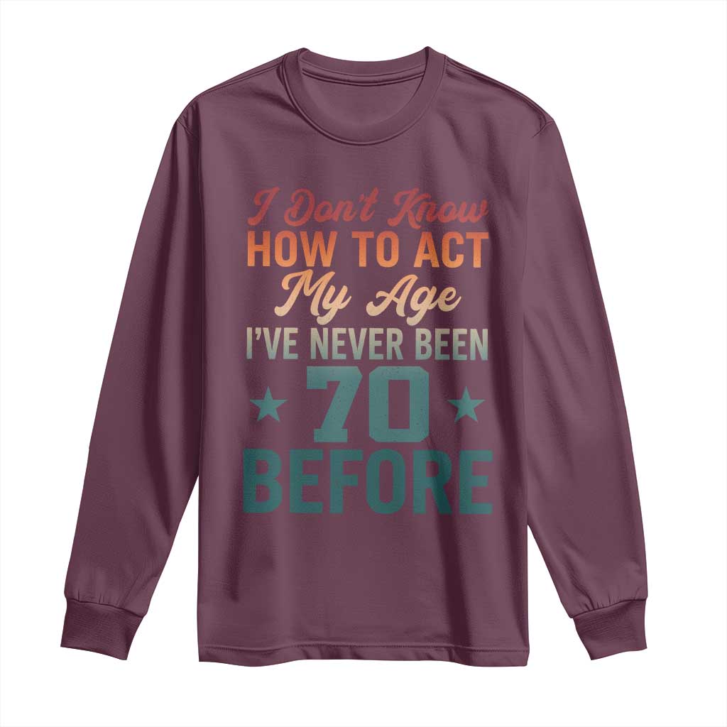 70th Birthday Long Sleeve Shirt I Don't Know How To Act My Age I've Never Been 70 Before