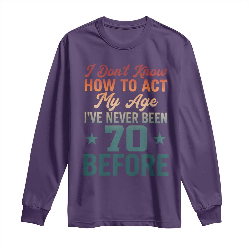 70th Birthday Long Sleeve Shirt I Don't Know How To Act My Age I've Never Been 70 Before