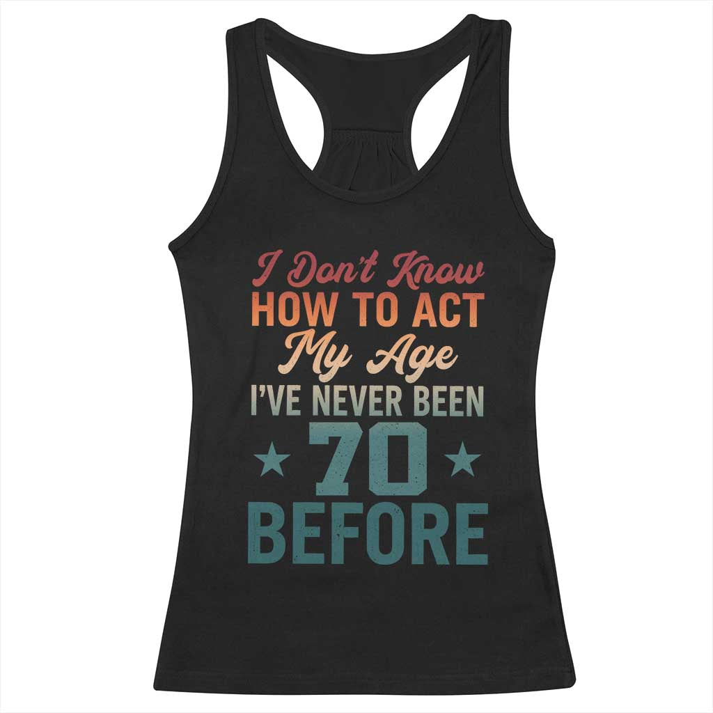 70th Birthday Racerback Tank Top I Don't Know How To Act My Age I've Never Been 70 Before