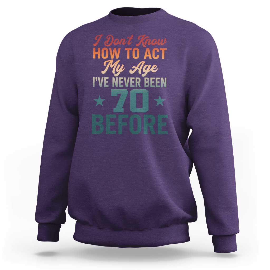 70th Birthday Sweatshirt I Don't Know How To Act My Age I've Never Been 70 Before