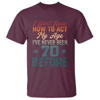 70th Birthday T Shirt I Don't Know How To Act My Age I've Never Been 70 Before