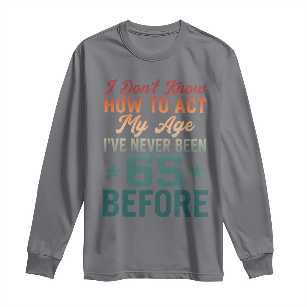 65th Birthday Long Sleeve Shirt I Don't Know How To Act My Age I've Never Been 65 Before