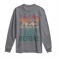 65th Birthday Long Sleeve Shirt I Don't Know How To Act My Age I've Never Been 65 Before