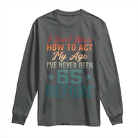 65th Birthday Long Sleeve Shirt I Don't Know How To Act My Age I've Never Been 65 Before