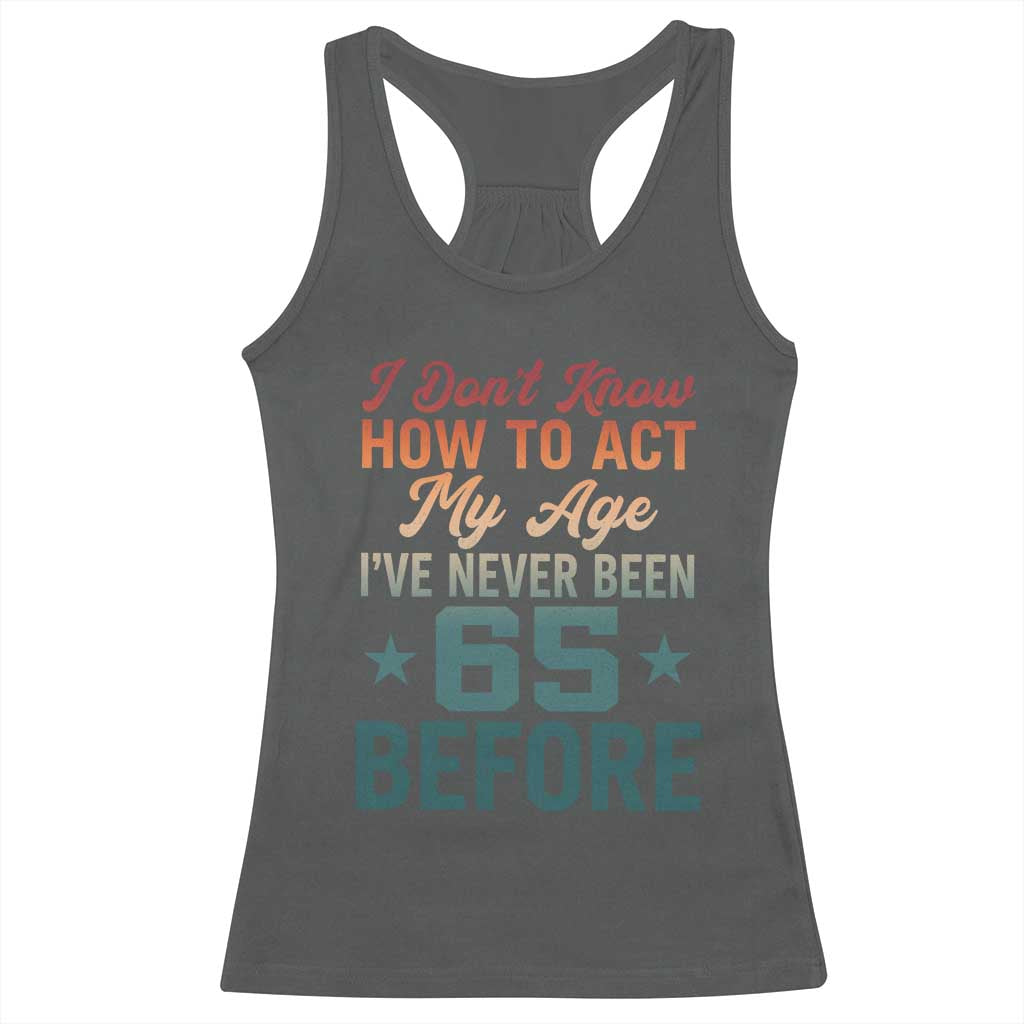 65th Birthday Racerback Tank Top I Don't Know How To Act My Age I've Never Been 65 Before