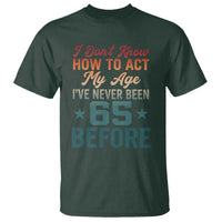65th Birthday T Shirt I Don't Know How To Act My Age I've Never Been 65 Before