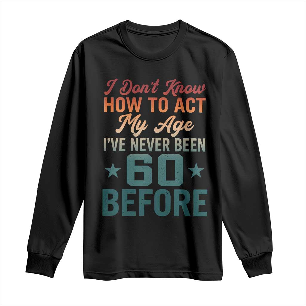 60th Birthday Long Sleeve Shirt I Don't Know How To Act My Age I've Never Been 60 Before