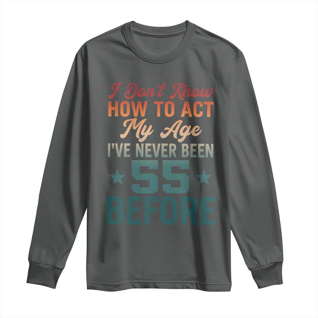 55th Birthday Long Sleeve Shirt I Don't Know How To Act My Age I've Never Been 55 Before