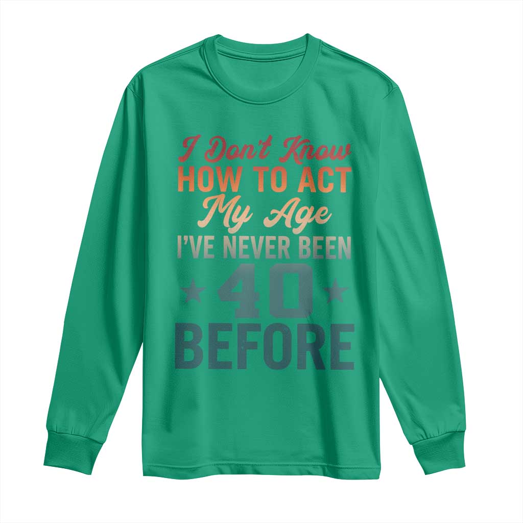 40th Birthday Long Sleeve Shirt I Don't Know How To Act My Age I've Never Been 40 Before