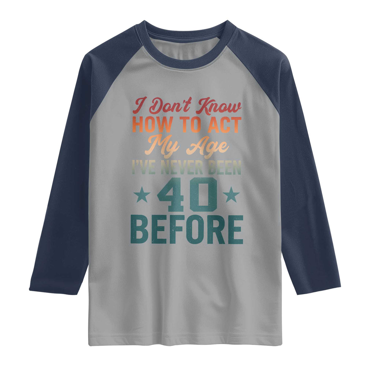 40th Birthday Raglan Shirt I Don't Know How To Act My Age I've Never Been 40 Before