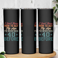 40th Birthday Skinny Tumbler I Don't Know How To Act My Age I've Never Been 40 Before