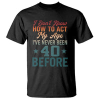 40th Birthday T Shirt I Don't Know How To Act My Age I've Never Been 40 Before