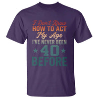 40th Birthday T Shirt I Don't Know How To Act My Age I've Never Been 40 Before