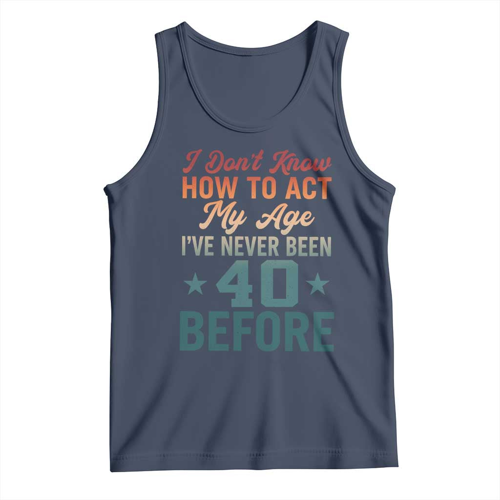 40th Birthday Tank Top I Don't Know How To Act My Age I've Never Been 40 Before