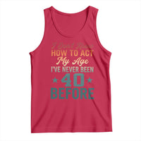 40th Birthday Tank Top I Don't Know How To Act My Age I've Never Been 40 Before