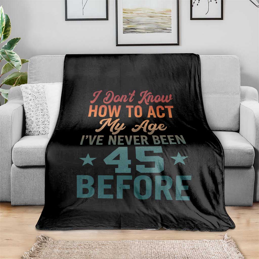 45th Birthday Throw Blanket I Don't Know How To Act My Age I've Never Been 45 Before