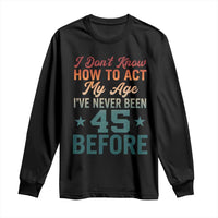 45th Birthday Long Sleeve Shirt I Don't Know How To Act My Age I've Never Been 45 Before
