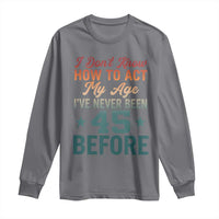 45th Birthday Long Sleeve Shirt I Don't Know How To Act My Age I've Never Been 45 Before