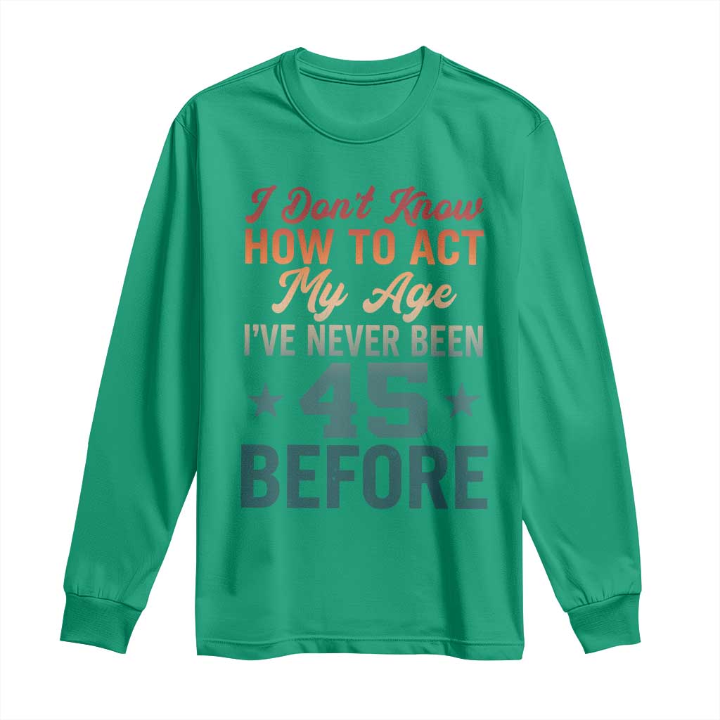 45th Birthday Long Sleeve Shirt I Don't Know How To Act My Age I've Never Been 45 Before