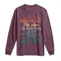 45th Birthday Long Sleeve Shirt I Don't Know How To Act My Age I've Never Been 45 Before