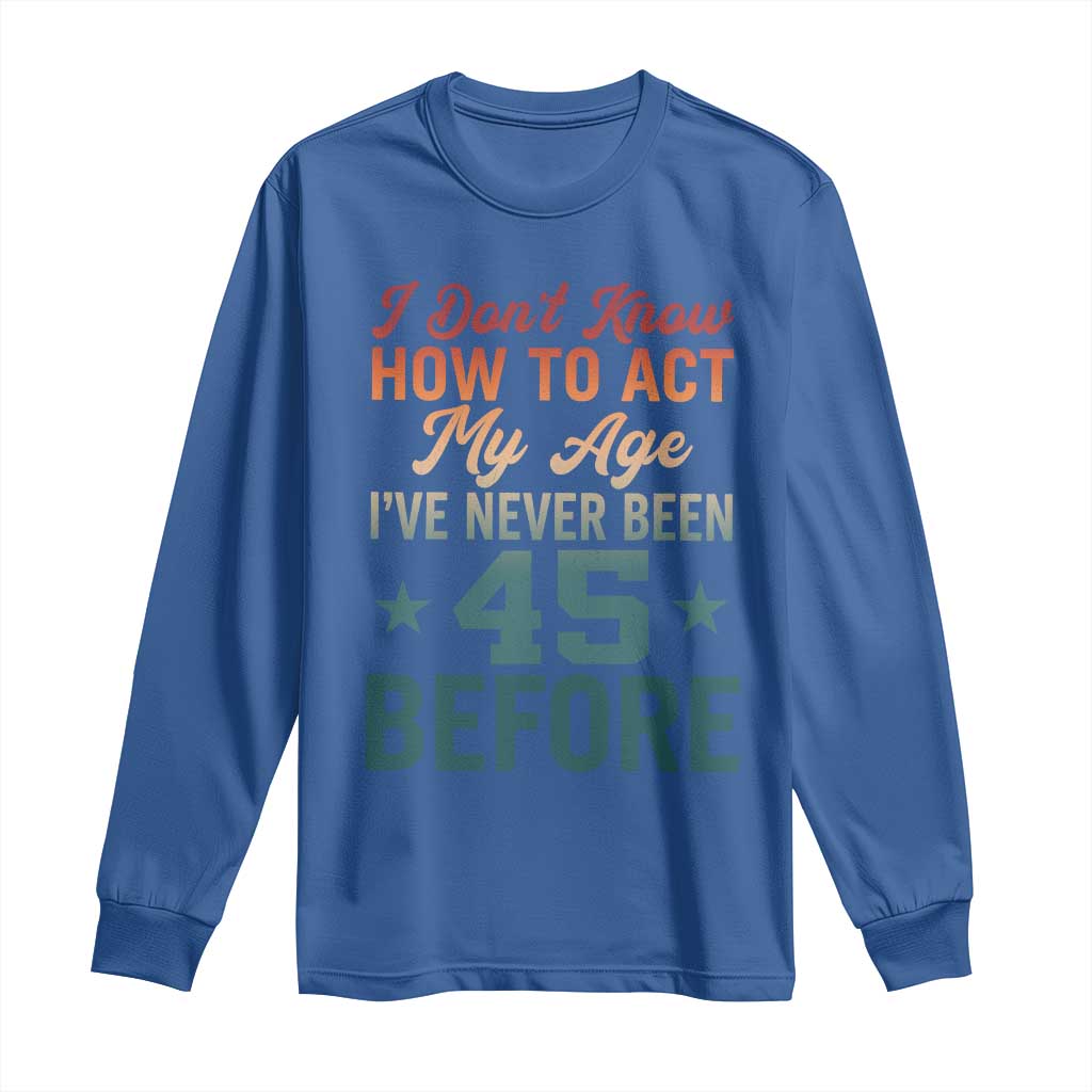 45th Birthday Long Sleeve Shirt I Don't Know How To Act My Age I've Never Been 45 Before