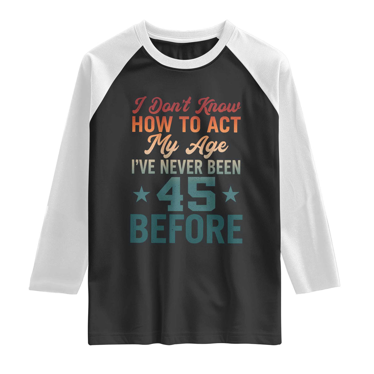 45th Birthday Raglan Shirt I Don't Know How To Act My Age I've Never Been 45 Before