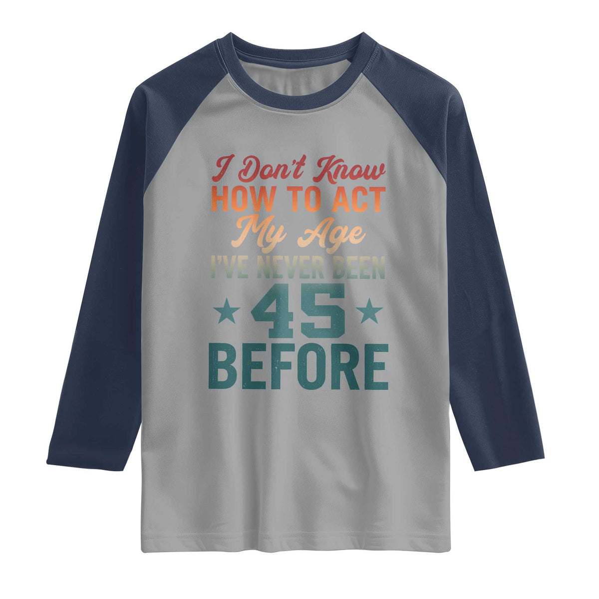 45th Birthday Raglan Shirt I Don't Know How To Act My Age I've Never Been 45 Before