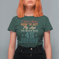 45th Birthday T Shirt For Women I Don't Know How To Act My Age I've Never Been 45 Before