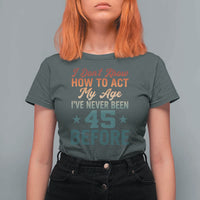 45th Birthday T Shirt For Women I Don't Know How To Act My Age I've Never Been 45 Before