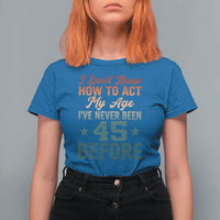 45th Birthday T Shirt For Women I Don't Know How To Act My Age I've Never Been 45 Before