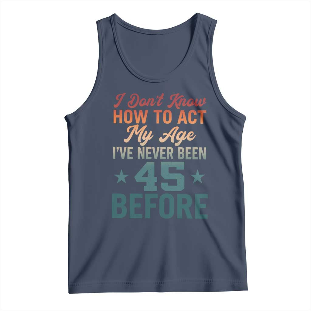 45th Birthday Tank Top I Don't Know How To Act My Age I've Never Been 45 Before