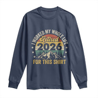 Retired 2026 Long Sleeve Shirt I Worked My Whole Life For This Shirt - Wonder Print Shop