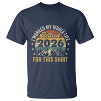 Retired 2026 T Shirt I Worked My Whole Life For This Shirt - Wonder Print Shop