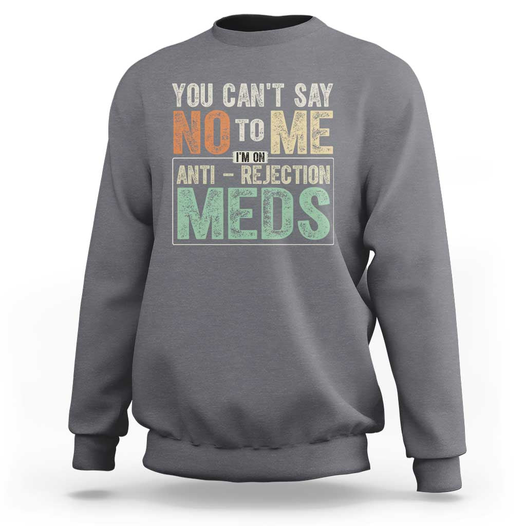 Transplant Survivor Sweatshirt You Can't Say No To Me I'm On Anti Rejection Meds