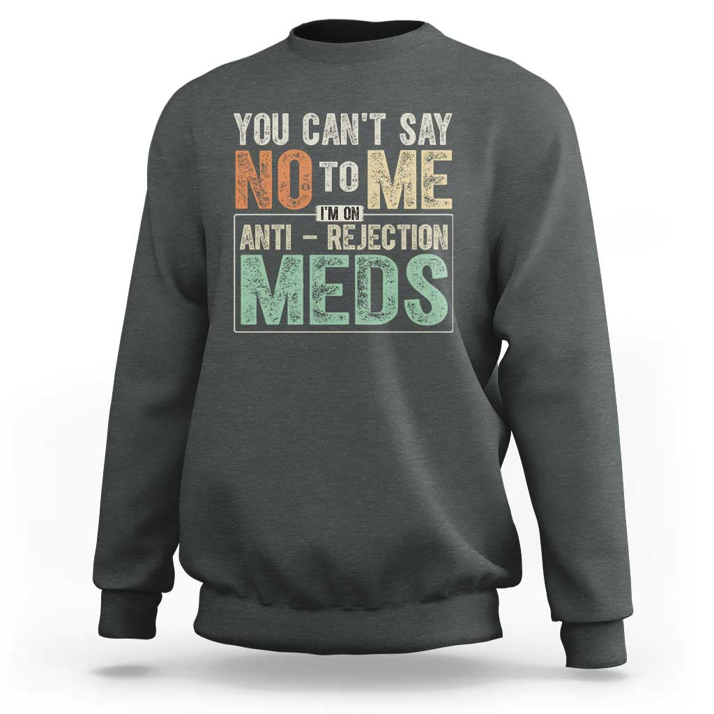Transplant Survivor Sweatshirt You Can't Say No To Me I'm On Anti Rejection Meds