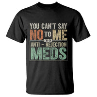 Transplant Survivor T Shirt You Can't Say No To Me I'm On Anti Rejection Meds