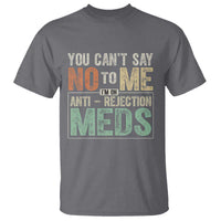 Transplant Survivor T Shirt You Can't Say No To Me I'm On Anti Rejection Meds