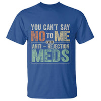 Transplant Survivor T Shirt You Can't Say No To Me I'm On Anti Rejection Meds