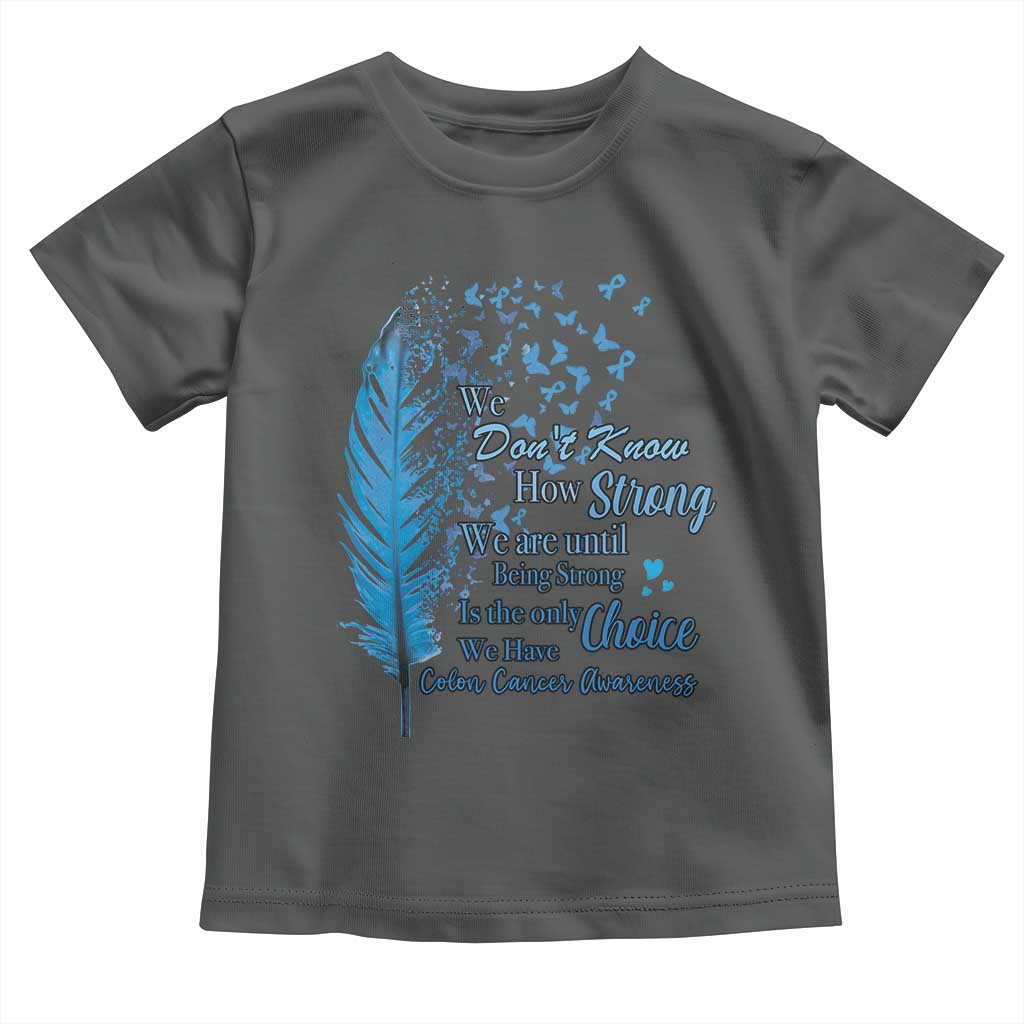 Colon Cancer Awareness Toddler T Shirt We Don't Know How Strong We Are Until Being Strong Feathers