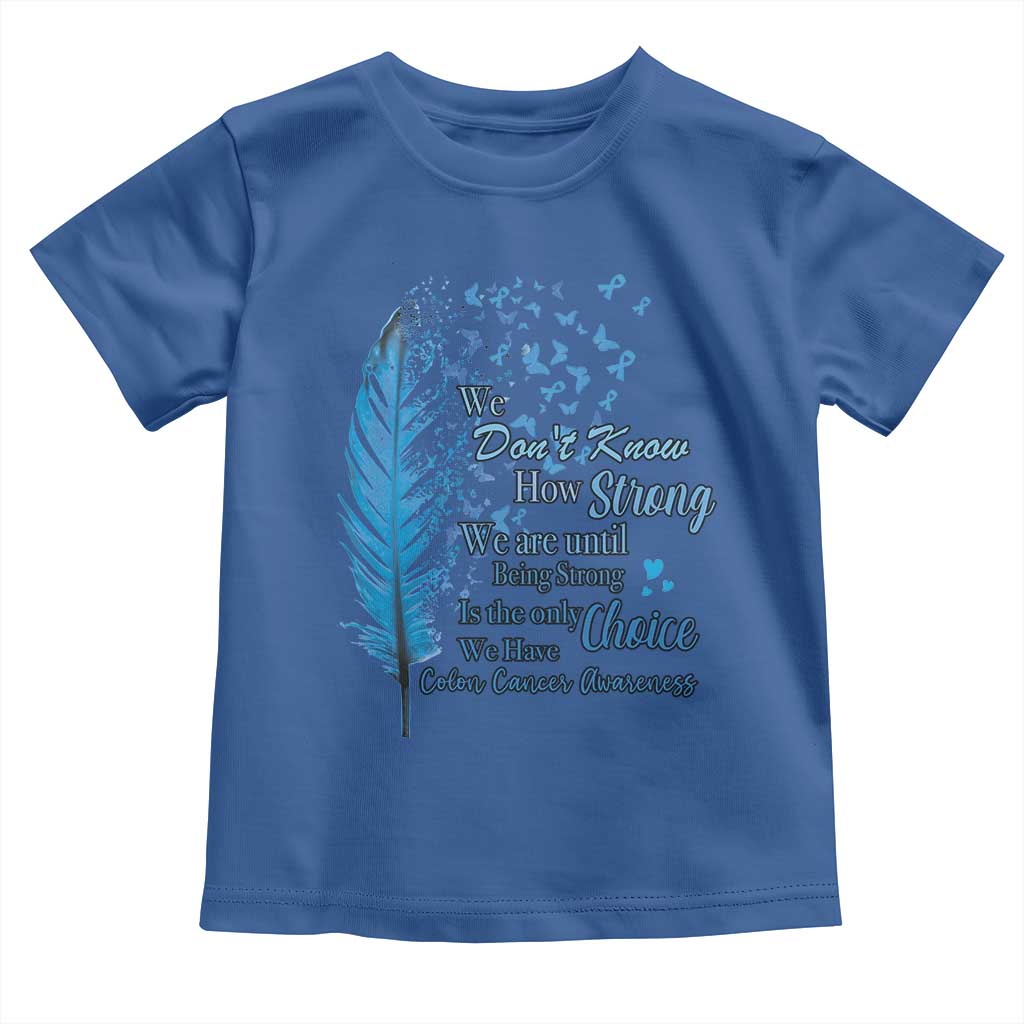Colon Cancer Awareness Toddler T Shirt We Don't Know How Strong We Are Until Being Strong Feathers