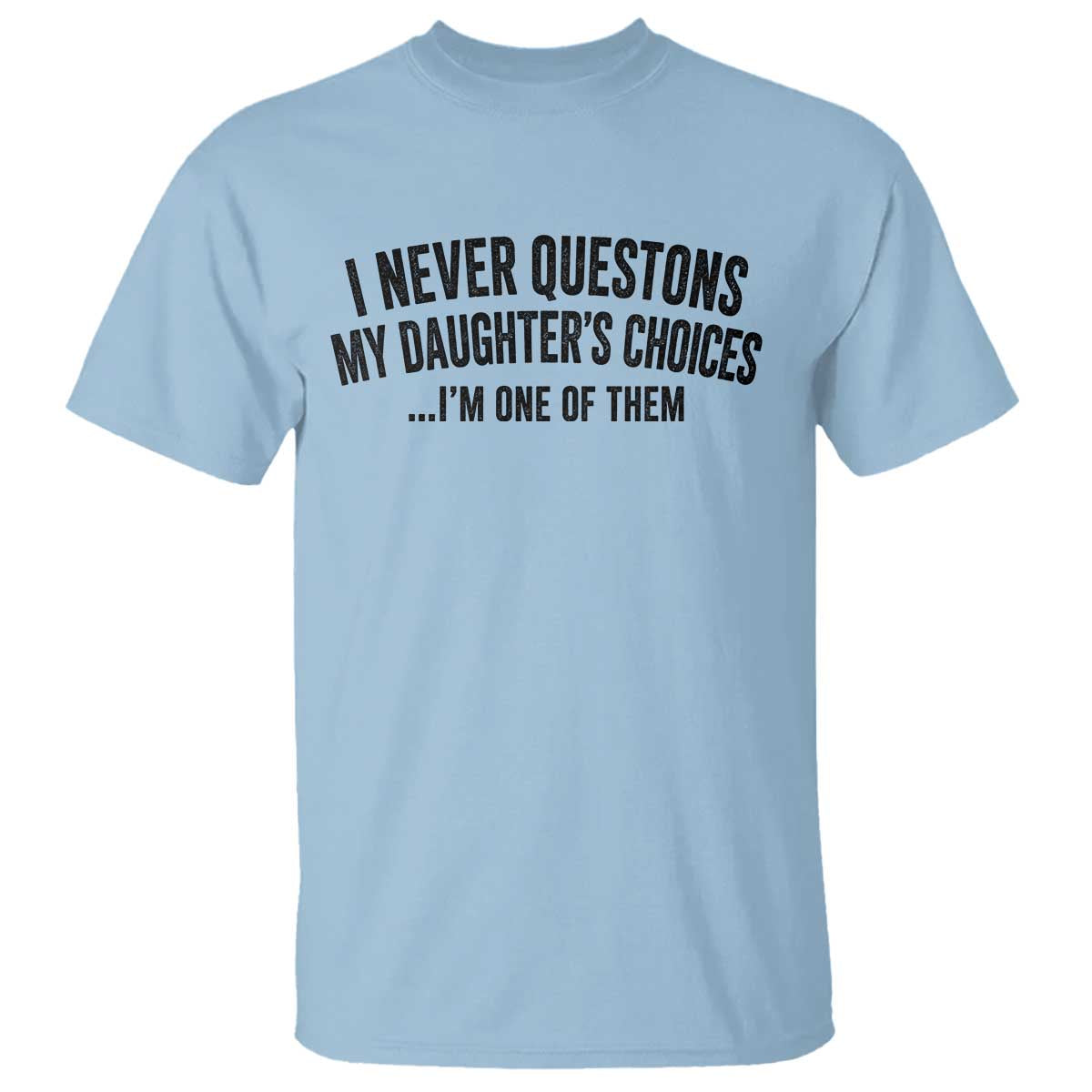 Girl Dad Humor T Shirt Funny I Never Questions My Daughters Choices I Am One Of Them