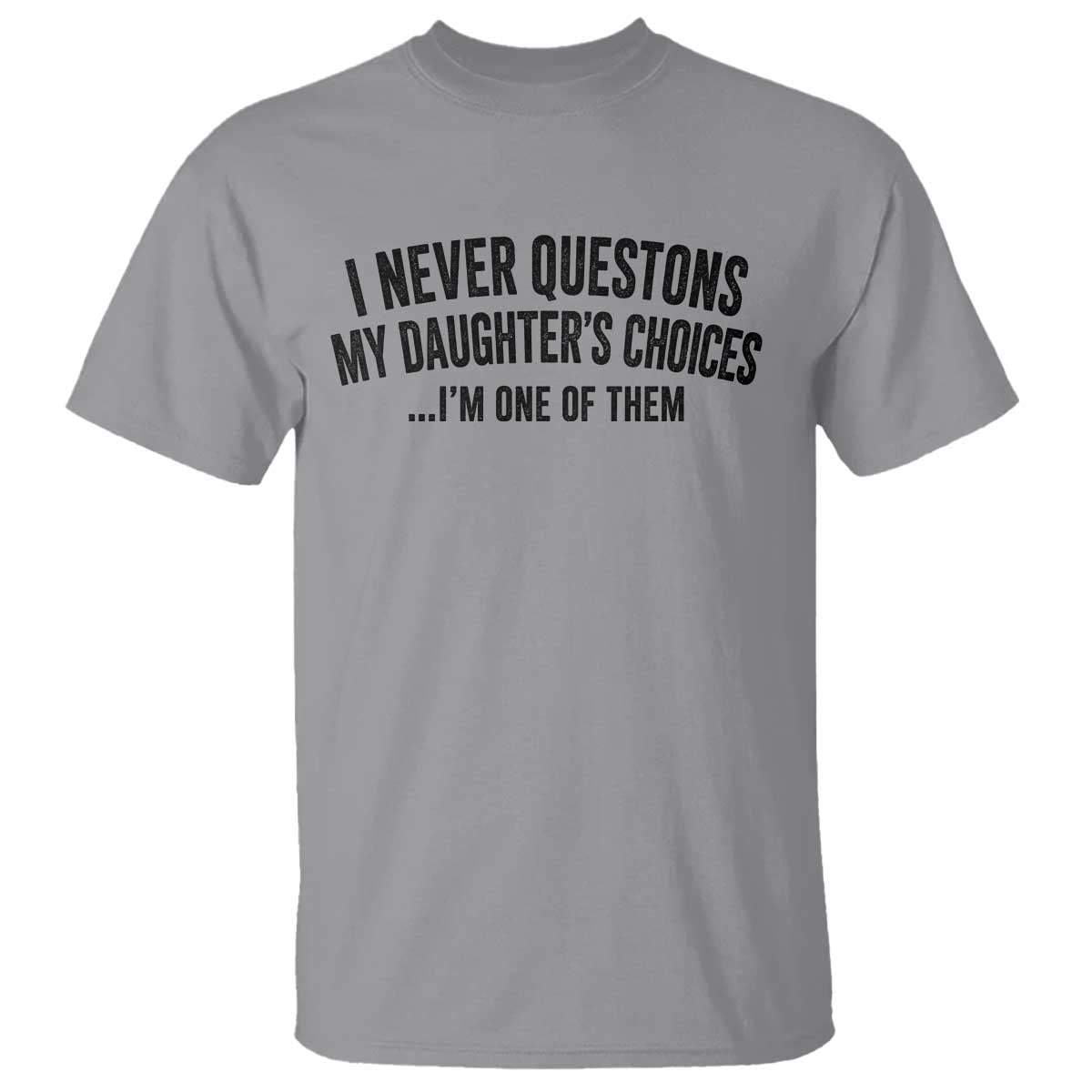 Girl Dad Humor T Shirt Funny I Never Questions My Daughters Choices I Am One Of Them