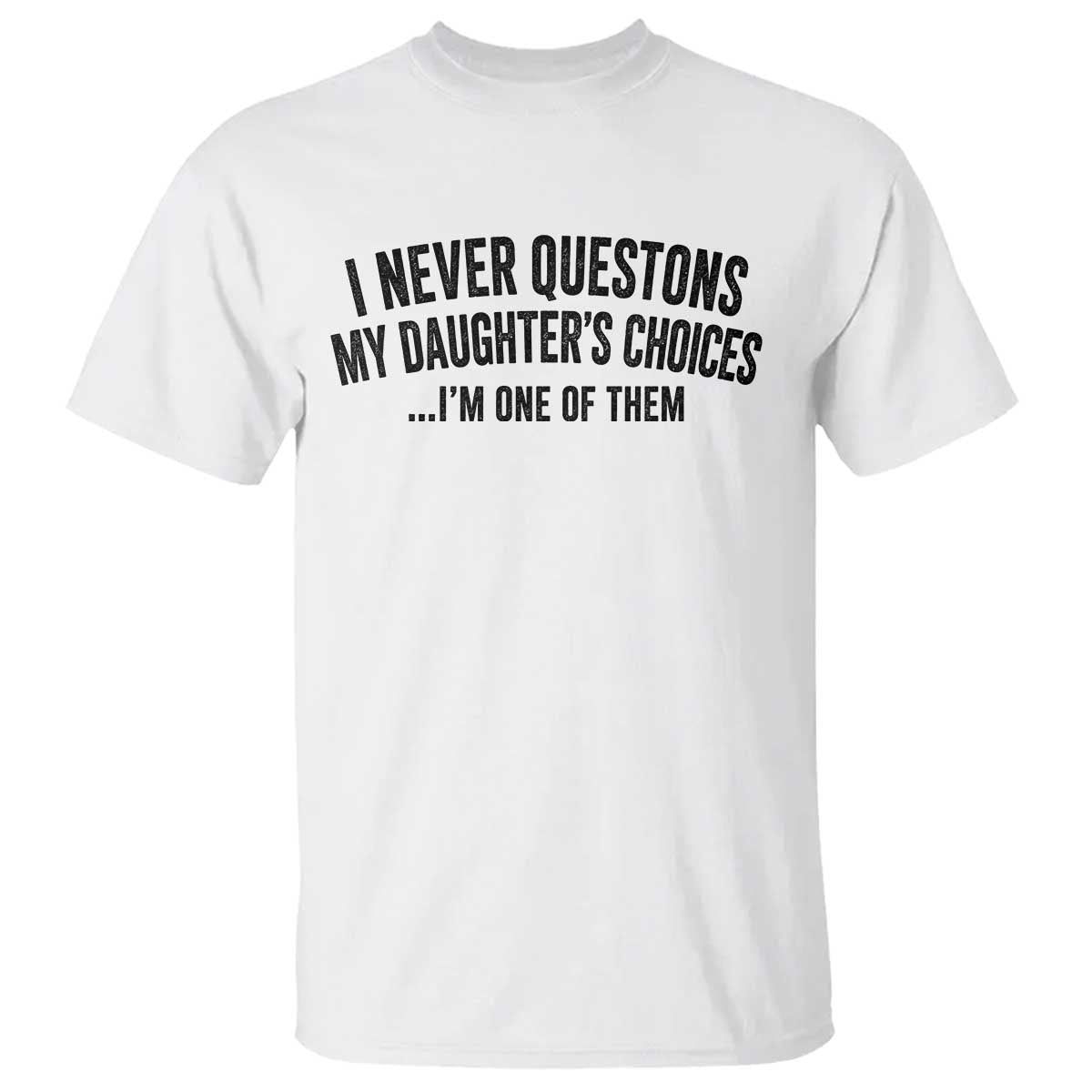 Girl Dad Humor T Shirt Funny I Never Questions My Daughters Choices I Am One Of Them