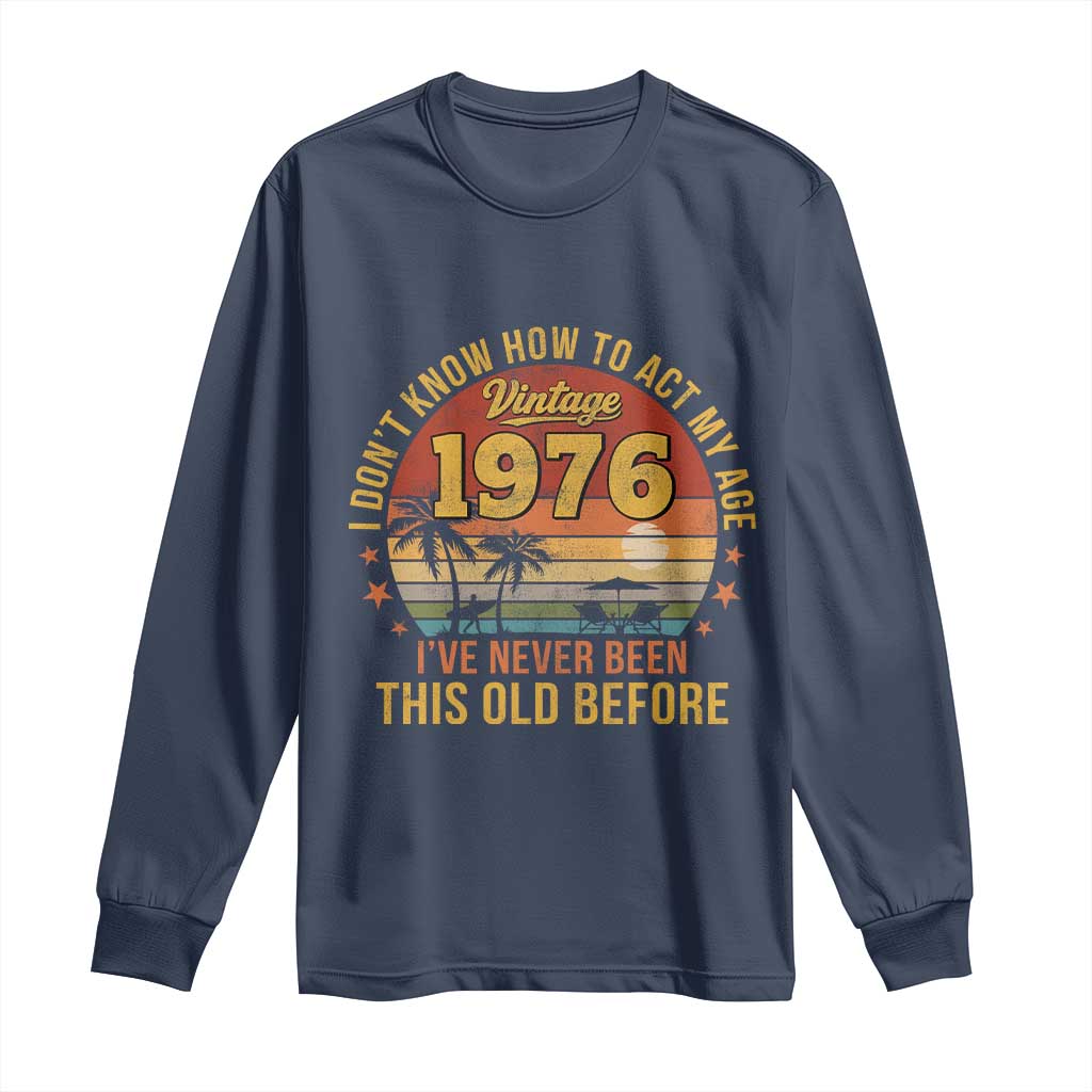 50th Birthday Vintage 1976 Long Sleeve Shirt I Dont Know How To Act My Age Ive Never Been This Old Before