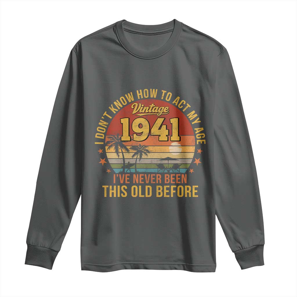 85th Birthday Vintage 1941 Long Sleeve Shirt I Dont Know How To Act My Age Ive Never Been This Old Before