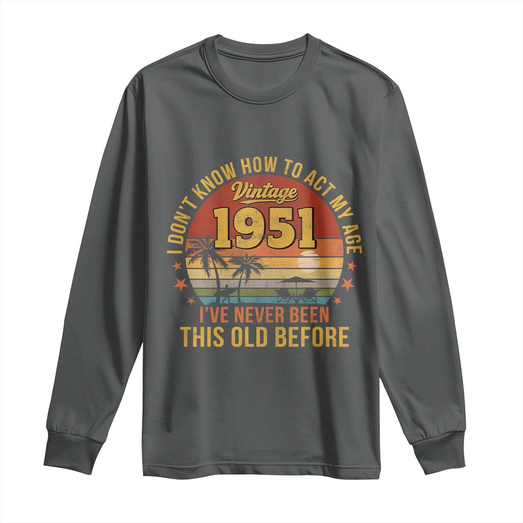 75th Birthday Vintage 1951 Long Sleeve Shirt I Dont Know How To Act My Age Ive Never Been This Old Before