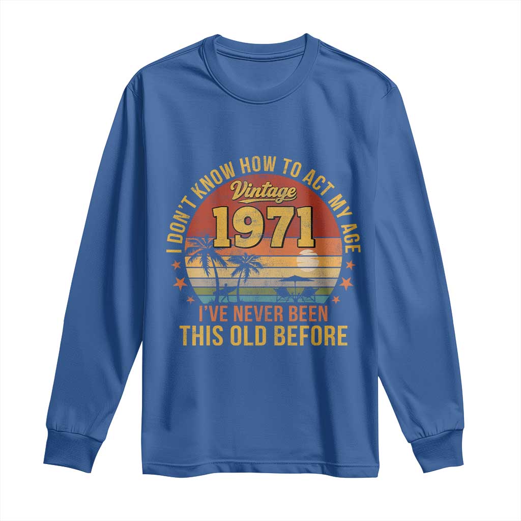 55th Birthday Vintage 1971 Long Sleeve Shirt I Dont Know How To Act My Age Ive Never Been This Old Before