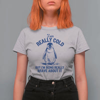 I Am Really Cold But I'm Being Really Brave About It Penguin T Shirt For Women