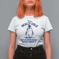 I Am Really Cold But I'm Being Really Brave About It Penguin T Shirt For Women