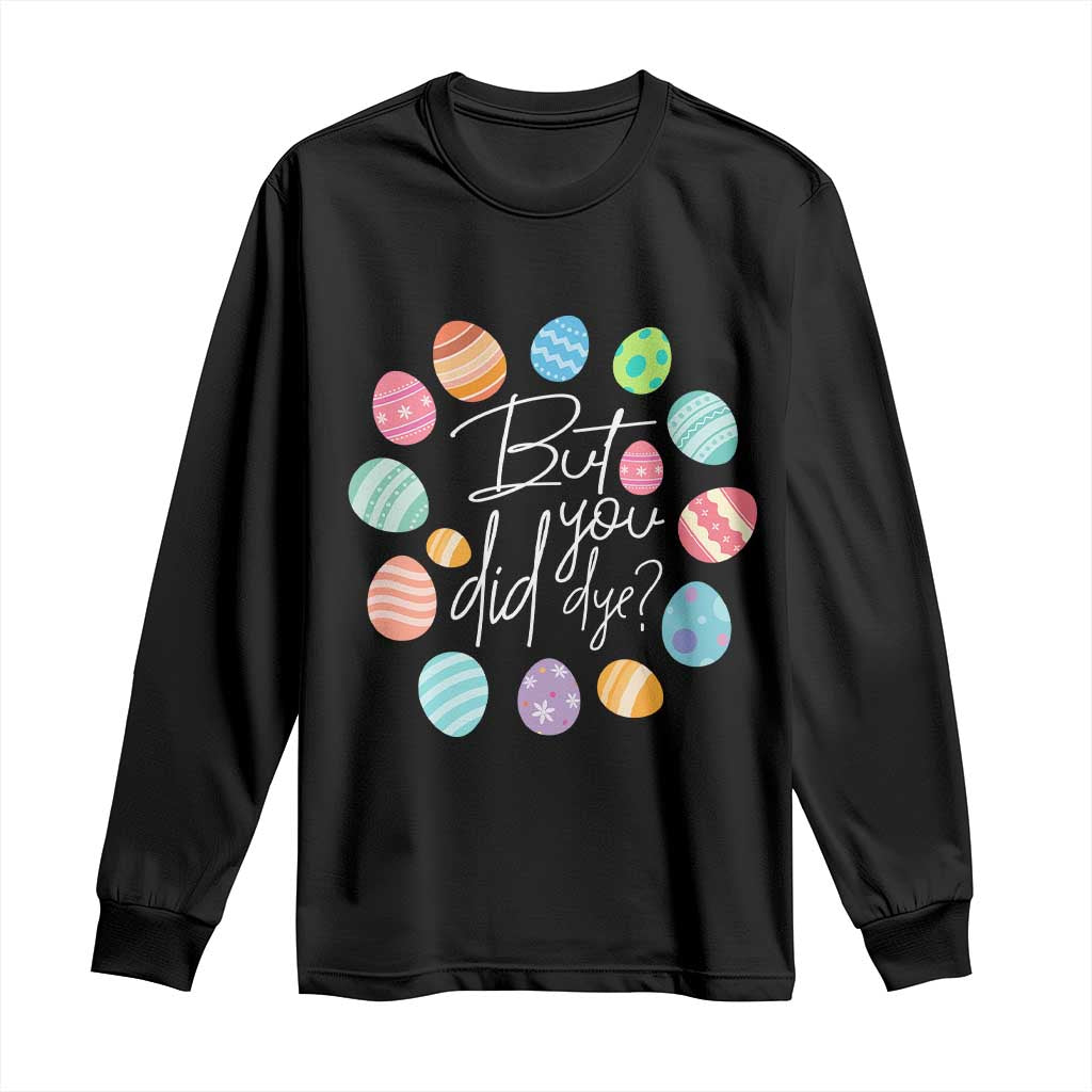 Funny Easter Day Long Sleeve Shirt But Did You Dye Easter Eggs